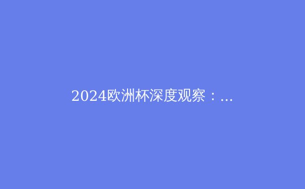 2024欧洲杯深度观察：战术革命与新生代的崛起 - 4